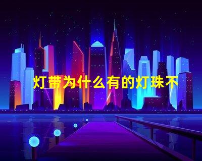 灯带为什么有的灯珠不亮 灯珠为什么关了灯它会亮